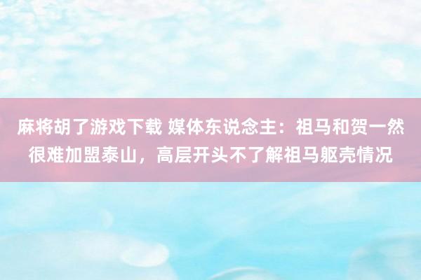 麻将胡了游戏下载 媒体东说念主：祖马和贺一然很难加盟泰山，高层开头不了解祖马躯壳情况