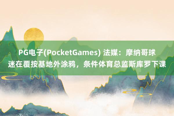 PG电子(PocketGames) 法媒：摩纳哥球迷在覆按基地外涂鸦，条件体育总监斯库罗下课