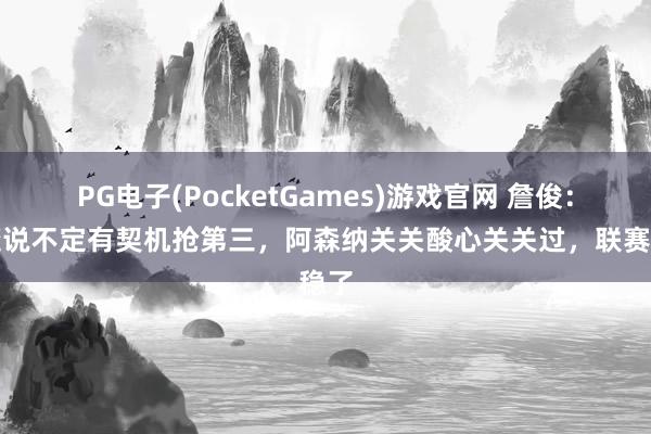 PG电子(PocketGames)游戏官网 詹俊：红魔说不定有契机抢第三，阿森纳关关酸心关关过，联赛稳了