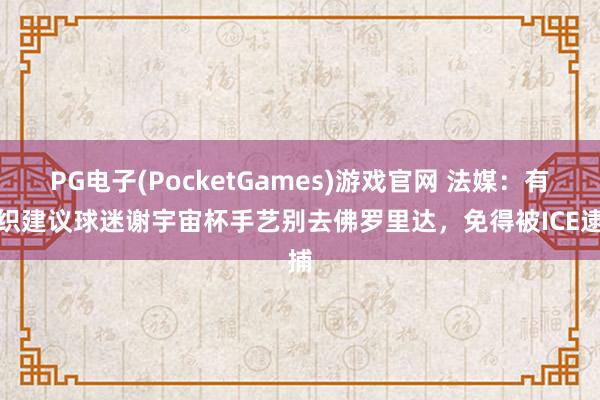 PG电子(PocketGames)游戏官网 法媒：有组织建议球迷谢宇宙杯手艺别去佛罗里达，免得被ICE逮捕