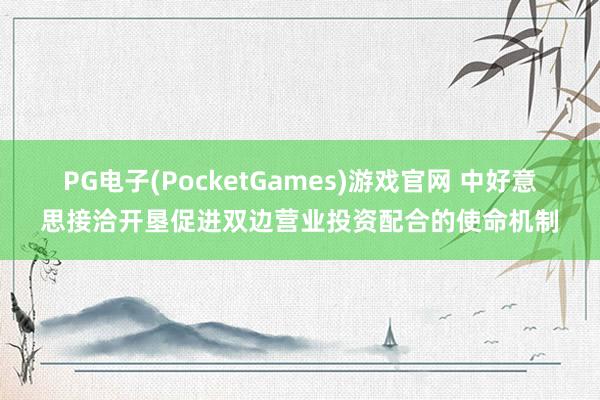 PG电子(PocketGames)游戏官网 中好意思接洽开垦促进双边营业投资配合的使命机制