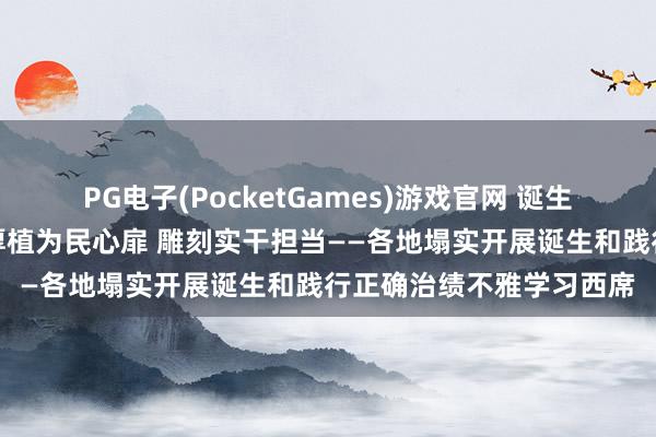 PG电子(PocketGames)游戏官网 诞生和践行正确治绩不雅丨厚植为民心扉 雕刻实干担当——各地塌实开展诞生和践行正确治绩不雅学习西席