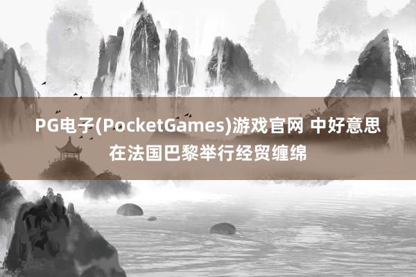 PG电子(PocketGames)游戏官网 中好意思在法国巴黎举行经贸缠绵