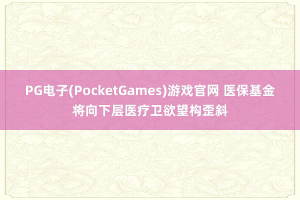 PG电子(PocketGames)游戏官网 医保基金将向下层医疗卫欲望构歪斜