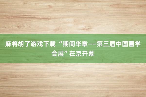 麻将胡了游戏下载 “期间华章——第三届中国画学会展”在京开幕