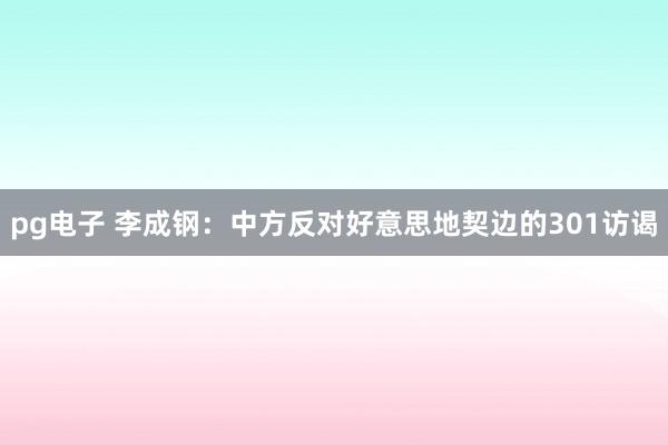 pg电子 李成钢：中方反对好意思地契边的301访谒