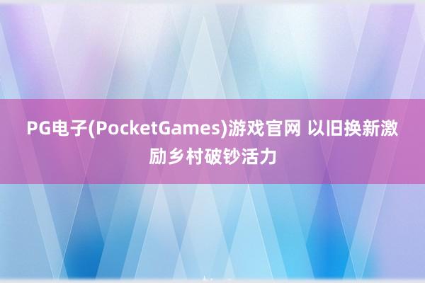 PG电子(PocketGames)游戏官网 以旧换新激励乡村破钞活力