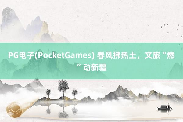 PG电子(PocketGames) 春风拂热土，文旅“燃”动新疆