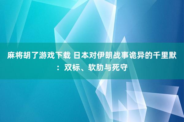 麻将胡了游戏下载 日本对伊朗战事诡异的千里默：双标、软肋与死守