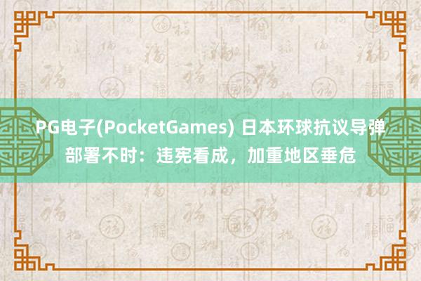 PG电子(PocketGames) 日本环球抗议导弹部署不时：违宪看成，加重地区垂危
