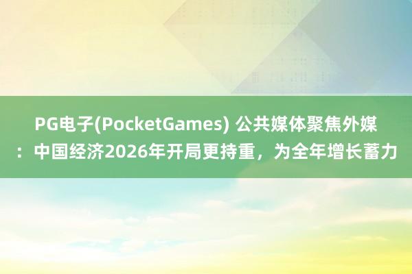 PG电子(PocketGames) 公共媒体聚焦外媒：中国经济2026年开局更持重，为全年增长蓄力