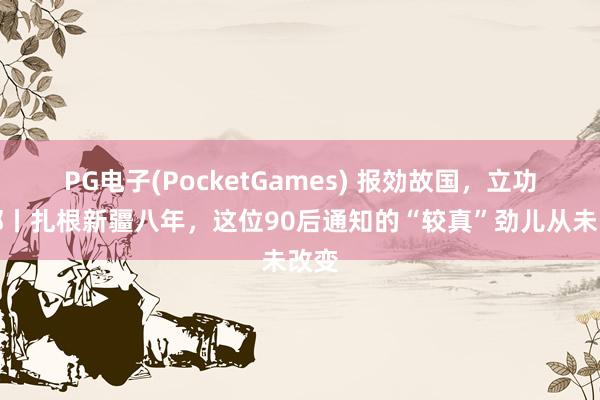 PG电子(PocketGames) 报効故国，立功西部丨扎根新疆八年，这位90后通知的“较真”劲儿从未改变