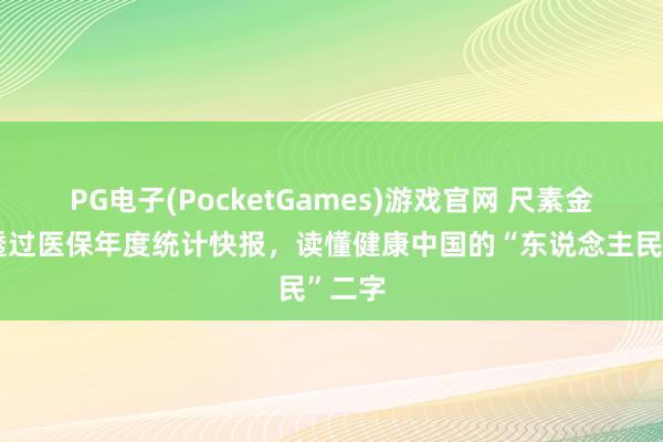 PG电子(PocketGames)游戏官网 尺素金声｜透过医保年度统计快报，读懂健康中国的“东说念主民”二字