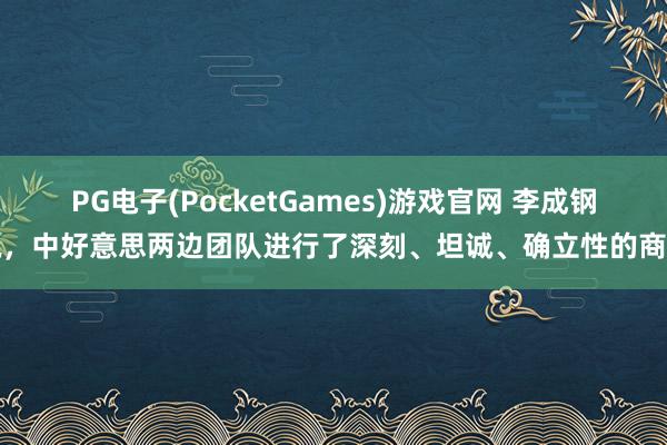 PG电子(PocketGames)游戏官网 李成钢说，中好意思两边团队进行了深刻、坦诚、确立性的商榷