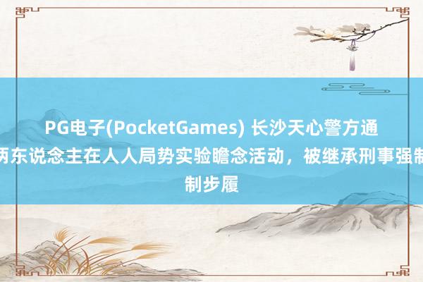 PG电子(PocketGames) 长沙天心警方通报：两东说念主在人人局势实验瞻念活动，被继承刑事强制步履