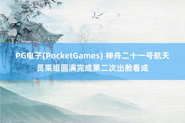PG电子(PocketGames) 神舟二十一号航天员乘组圆满完成第二次出舱看成