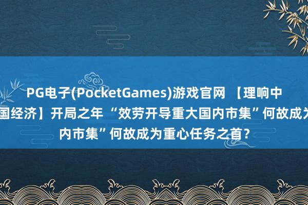 PG电子(PocketGames)游戏官网 【理响中国·聚焦2026中国经济】开局之年 “效劳开导重大国内市集”何故成为重心任务之首？