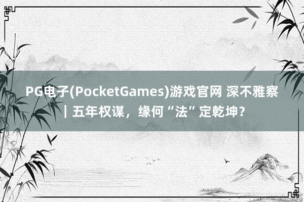 PG电子(PocketGames)游戏官网 深不雅察｜五年权谋，缘何“法”定乾坤？