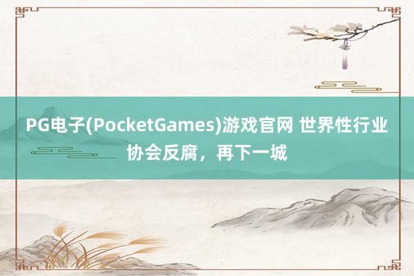 PG电子(PocketGames)游戏官网 世界性行业协会反腐，再下一城
