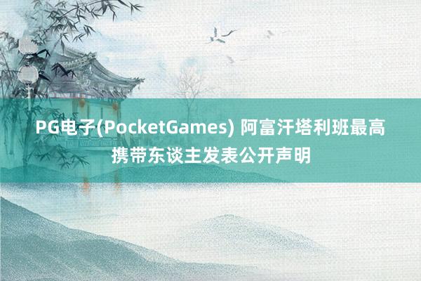 PG电子(PocketGames) 阿富汗塔利班最高携带东谈主发表公开声明