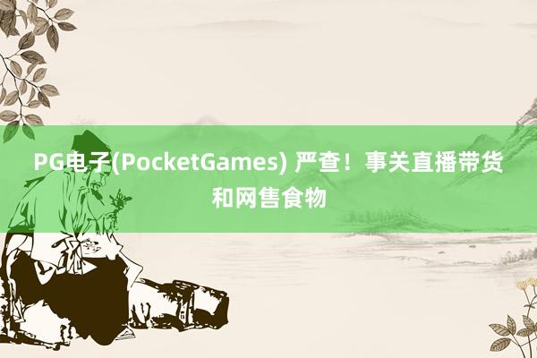PG电子(PocketGames) 严查！事关直播带货和网售食物