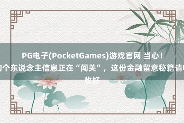 PG电子(PocketGames)游戏官网 当心！您的个东说念主信息正在“闯关”，这份金融留意秘籍请收好