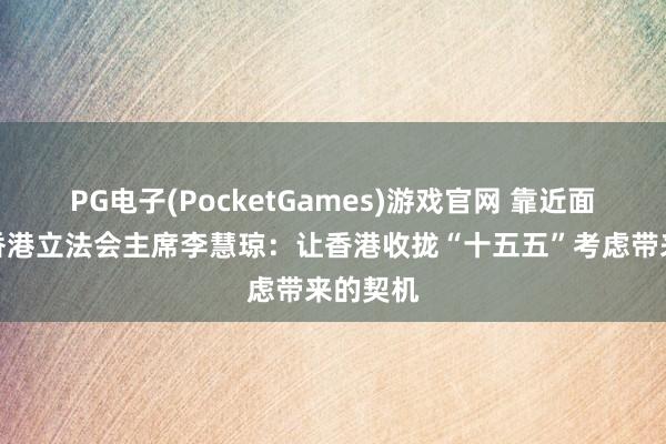 PG电子(PocketGames)游戏官网 靠近面丨专访香港立法会主席李慧琼：让香港收拢“十五五”考虑带来的契机
