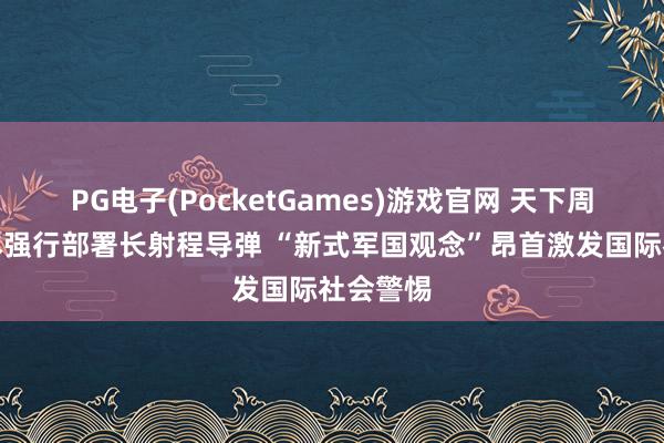 PG电子(PocketGames)游戏官网 天下周刊丨日本强行部署长射程导弹 “新式军国观念”昂首激发国际社会警惕