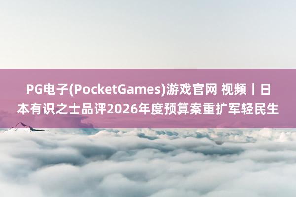 PG电子(PocketGames)游戏官网 视频丨日本有识之士品评2026年度预算案重扩军轻民生