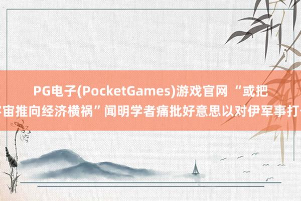 PG电子(PocketGames)游戏官网 “或把宇宙推向经济横祸”闻明学者痛批好意思以对伊军事打击