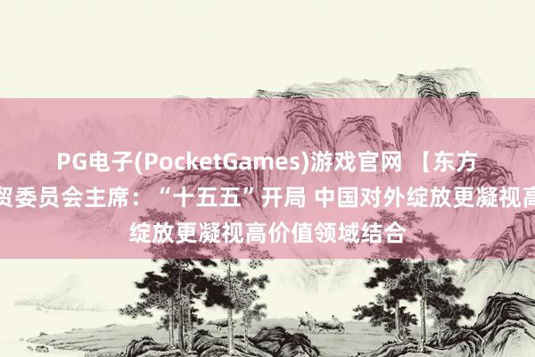 PG电子(PocketGames)游戏官网 【东方潮启】比中经贸委员会主席：“十五五”开局 中国对外绽放更凝视高价值领域结合