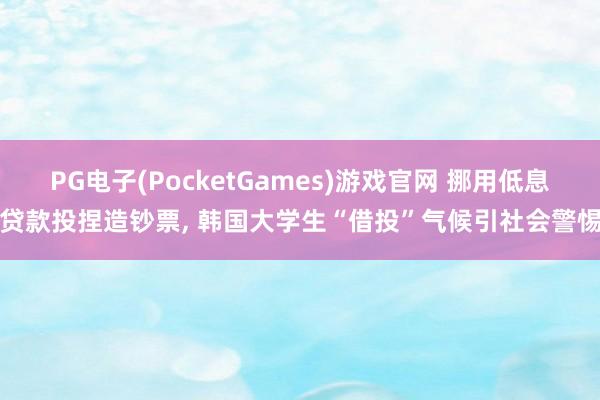 PG电子(PocketGames)游戏官网 挪用低息贷款投捏造钞票, 韩国大学生“借投”气候引社会警惕