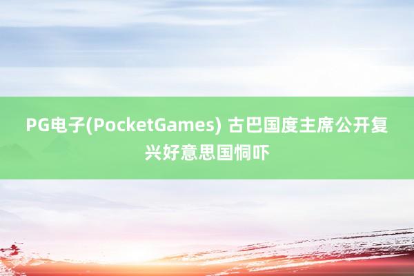 PG电子(PocketGames) 古巴国度主席公开复兴好意思国恫吓