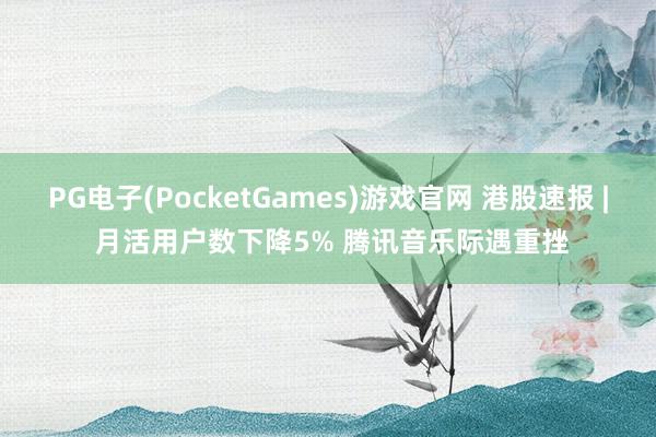 PG电子(PocketGames)游戏官网 港股速报 | 月活用户数下降5% 腾讯音乐际遇重挫