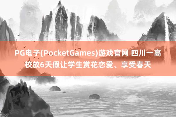 PG电子(PocketGames)游戏官网 四川一高校放6天假让学生赏花恋爱、享受春天