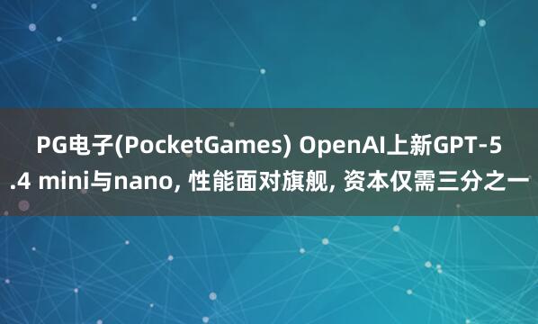 PG电子(PocketGames) OpenAI上新GPT-5.4 mini与nano, 性能面对旗舰, 资本仅需三分之一