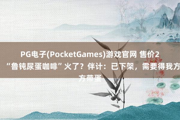 PG电子(PocketGames)游戏官网 售价28元，“鲁钝尿蛋咖啡”火了？伴计：已下架，需要得我方带蛋