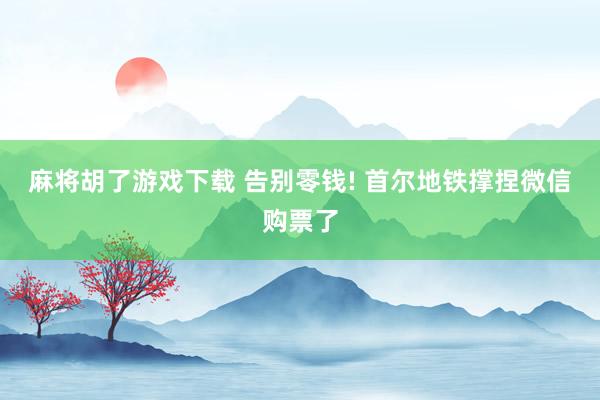 麻将胡了游戏下载 告别零钱! 首尔地铁撑捏微信购票了