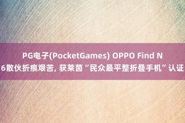 PG电子(PocketGames) OPPO Find N6散伙折痕艰苦, 获莱茵“民众最平整折叠手机”认证