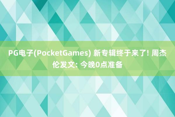 PG电子(PocketGames) 新专辑终于来了! 周杰伦发文: 今晚0点准备