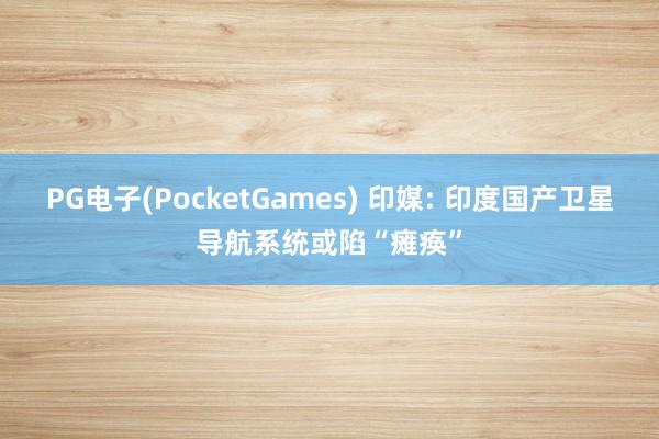 PG电子(PocketGames) 印媒: 印度国产卫星导航系统或陷“瘫痪”