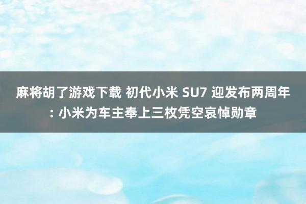 麻将胡了游戏下载 初代小米 SU7 迎发布两周年: 小米为车主奉上三枚凭空哀悼勋章