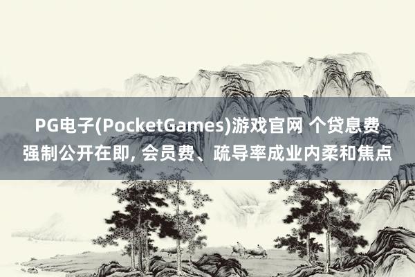 PG电子(PocketGames)游戏官网 个贷息费强制公开在即, 会员费、疏导率成业内柔和焦点