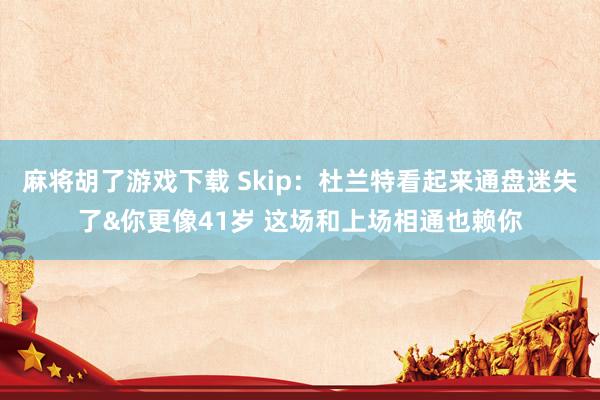 麻将胡了游戏下载 Skip：杜兰特看起来通盘迷失了&你更像41岁 这场和上场相通也赖你