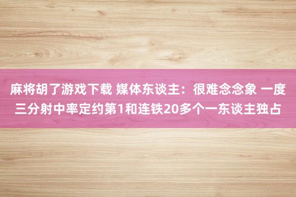 麻将胡了游戏下载 媒体东谈主：很难念念象 一度三分射中率定约第1和连铁20多个一东谈主独占