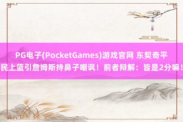 PG电子(PocketGames)游戏官网 东契奇平民上篮引詹姆斯持鼻子嘲讽！前者辩解：皆是2分嘛！