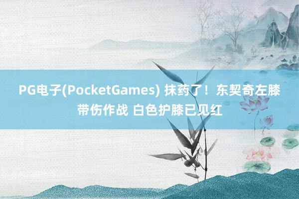 PG电子(PocketGames) 抹药了！东契奇左膝带伤作战 白色护膝已见红