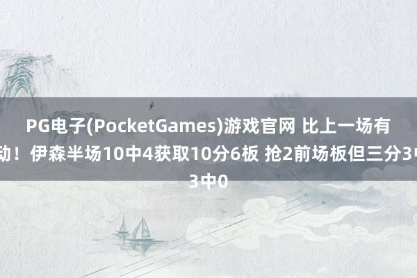 PG电子(PocketGames)游戏官网 比上一场有跳动！伊森半场10中4获取10分6板 抢2前场板但三分3中0