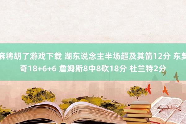 麻将胡了游戏下载 湖东说念主半场超及其箭12分 东契奇18+6+6 詹姆斯8中8砍18分 杜兰特2分