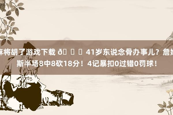 麻将胡了游戏下载 🙃41岁东说念骨办事儿？詹姆斯半场8中8砍18分！4记暴扣0过错0罚球！